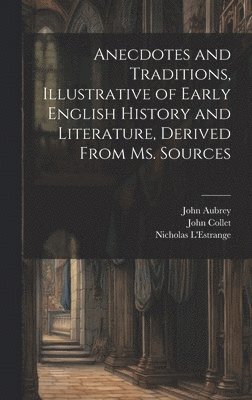 Anecdotes and Traditions, Illustrative of Early English History and Literature, Derived From ms. Sources 1