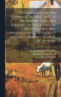 bokomslag Corporation of the Town of Detroit. Act of Incorporation and Journal of the Board of Trustees, 1802-1805. Printed Under Authority of the Common Council of Detroit