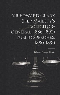 bokomslag Sir Edward Clark (Her Majesty's Solicitor-general, 1886-1892) Public Speeches, 1880-1890