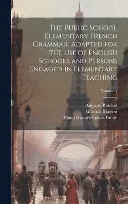 The Public School Elementary French Grammar. Adapted for the use of English Schools and Persons Engaged in Elementary Teaching; Volume 1 1