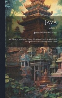 bokomslag Java; or, How to Manage a Colony. Showing a Practical Solution to the Questions now Affecting British India; Volume 1