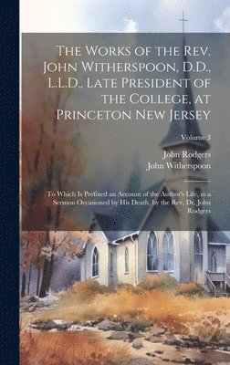 The Works of the Rev. John Witherspoon, D.D., L.L.D., Late President of the College, at Princeton New Jersey 1