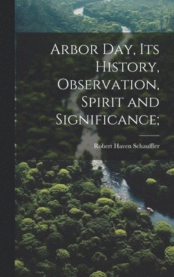 Robert Haven Schauffler - Arbor day, its History, Observation, Spirit and Significance;, Inbunden