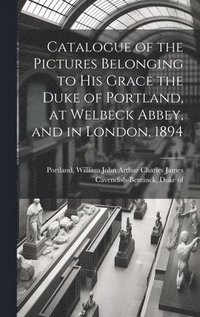 bokomslag Catalogue of the Pictures Belonging to His Grace the Duke of Portland, at Welbeck Abbey, and in London. 1894