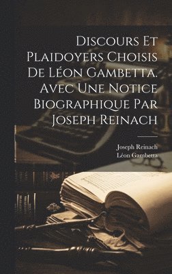 Discours et plaidoyers choisis de Léon Gambetta. Avec une notice biographique par Joseph Reinach