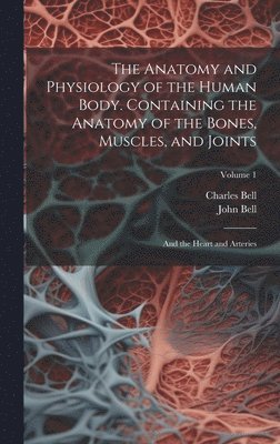 Charles Bell, John Bell - Anatomy and Physiology of the Human Body. Containing the Anatomy of the Bones, Muscles, and Joints; and the Heart and Arteries; Volume 1, Inbunden