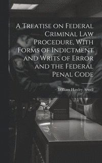 bokomslag A Treatise on Federal Criminal law Procedure, With Forms of Indictment and Writs of Error and the Federal Penal Code