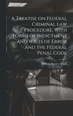 A Treatise on Federal Criminal law Procedure, With Forms of Indictment and Writs of Error and the Federal Penal Code 1