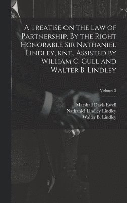 A Treatise on the law of Partnership. By the Right Honorable Sir Nathaniel Lindley, knt., Assisted by William C. Gull and Walter B. Lindley; Volume 2 1