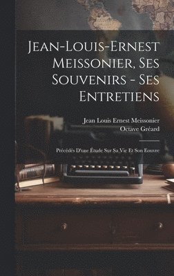 Octave Gréard, Jean Louis Ernest Meissonier - Jean-Louis-Ernest Meissonier, ses souvenirs - ses entretiens; précédés d'une étude sur sa vie et son eouvre, Inbunden
