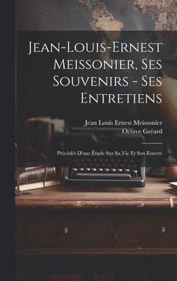 Jean-Louis-Ernest Meissonier, ses souvenirs - ses entretiens; prcds d'une tude sur sa vie et son eouvre 1