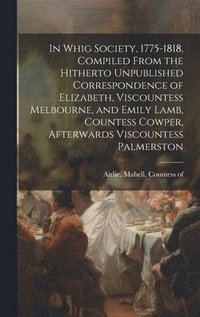 bokomslag In Whig Society, 1775-1818, Compiled From the Hitherto Unpublished Correspondence of Elizabeth, Viscountess Melbourne, and Emily Lamb, Countess Cowper, Afterwards Viscountess Palmerston