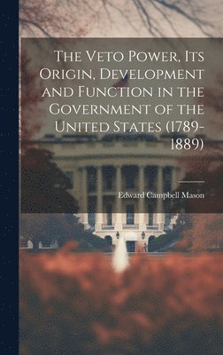 The Veto Power, its Origin, Development and Function in the Government of the United States (1789-1889) 1
