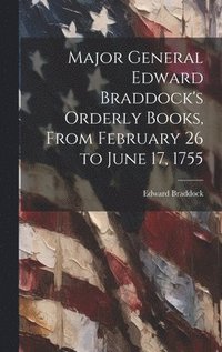 bokomslag Major General Edward Braddock's Orderly Books, From February 26 to June 17, 1755