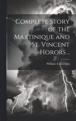 Complete Story of the Martinique and St. Vincent Horors .. 1