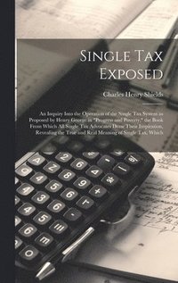 bokomslag Single tax Exposed; an Inquiry Into the Operation of the Single tax System as Proposed by Henry George in &quot;Progress and Poverty,&quot; the Book From Which all Single tax Advocates Draw Their