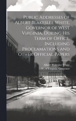 bokomslag Public Addresses of Albert Blakeslee White, Governor of West Virginia, During his Term of Office. Including Proclamations and Other Official Papers