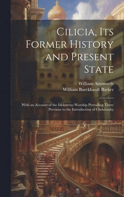 bokomslag Cilicia, its Former History and Present State; With an Account of the Idolatrous Worship Prevailing There Previous to the Introduction of Christianity