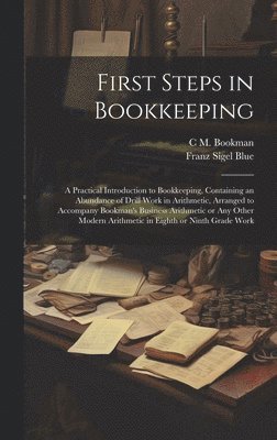 First Steps in Bookkeeping; a Practical Introduction to Bookkeeping, Containing an Abundance of Drill Work in Arithmetic, Arranged to Accompany Bookman's Business Arithmetic or any Other Modern Arithmetic in Eighth or Ninth Grade Work