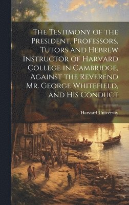 Testimony of the President, Professors, Tutors and Hebrew Instructor of Harvard College in Cambridge, Against the Reverend Mr. George Whitefield, and his Conduct, Inbunden