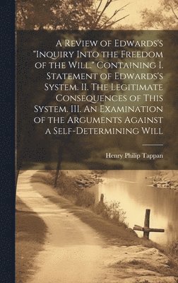 bokomslag A Review of Edwards's &quot;Inquiry Into the Freedom of the Will.&quot; [microform] Containing I. Statement of Edwards's System. II. The Legitimate Consequences of This System. III. An Examination of