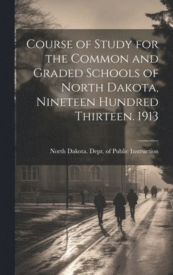 Course of Study for the Common and Graded Schools of North Dakota, Nineteen Hundred Thirteen. 1913 1