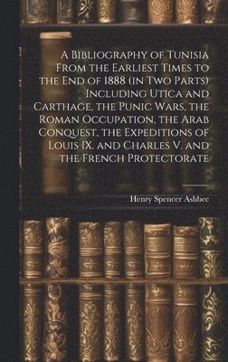 A Bibliography of Tunisia From the Earliest Times to the end of 1888 (in two Parts) Including Utica and Carthage, the Punic Wars, the Roman Occupation, the Arab Conquest, the Expeditions of Louis IX. 1