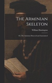 bokomslag The Arminian Skeleton; or, The Arminian Dissected and Anatomized