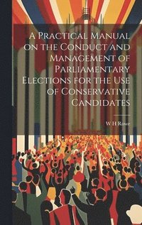 bokomslag A Practical Manual on the Conduct and Management of Parliamentary Elections for the use of Conservative Candidates