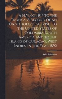 bokomslag Flying Trip to the Tropics. A Record of an Ornithological Visit to the United States of Colombia, South America and to the Island of Curaçao, West Indies, in the Year 1892