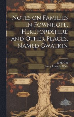 Notes on Families in Fownhope, Herefordshire and Other Places, Named Gwatkin 1
