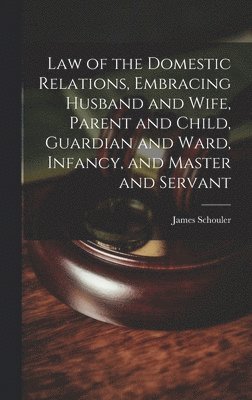 Law of the Domestic Relations, Embracing Husband and Wife, Parent and Child, Guardian and Ward, Infancy, and Master and Servant 1