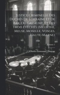 bokomslag Justice criminelle des duchs de Lorraine et de Bar, du Gassigny, et des trois vchs (Meurthe, Meuse, Moselle, Vosges, Haute-Marne); Volume 1
