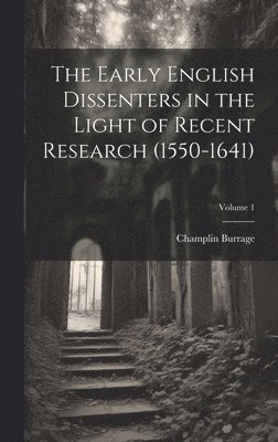 The Early English Dissenters in the Light of Recent Research (1550-1641); Volume 1 1