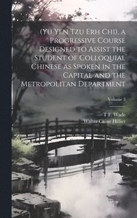 bokomslag (Y Yen Tzu Erh Chi), a Progressive Course Designed to Assist the Student of Colloquial Chinese as Spoken in the Capital and the Metropolitan Department; Volume 3