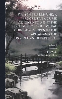 (Y Yen Tzu Erh Chi), a Progressive Course Designed to Assist the Student of Colloquial Chinese as Spoken in the Capital and the Metropolitan Department; Volume 3 1