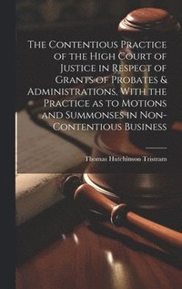 bokomslag The Contentious Practice of the High Court of Justice in Respect of Grants of Probates & Administrations, With the Practice as to Motions and Summonses in Non-contentious Business