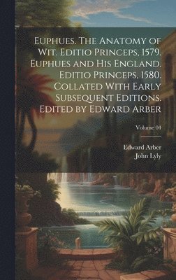 bokomslag Euphues. The Anatomy of wit. Editio Princeps, 1579. Euphues and his England. Editio Princeps, 1580. Collated With Early Subsequent Editions. Edited by Edward Arber; Volume 04