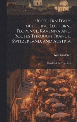 Karl Baedeker - Northern Italy Including Leghorn, Florence, Ravenna and Routes Through France, Switzerland, and Austria; Handbook for Travellers, Inbunden