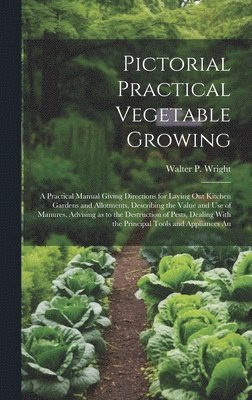 bokomslag Pictorial Practical Vegetable Growing; a Practical Manual Giving Directions for Laying out Kitchen Gardens and Allotments, Describing the Value and use of Manures, Advising as to the Destruction of