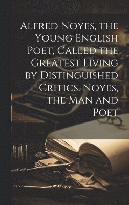 Alfred Noyes, the Young English Poet, Called the Greatest Living by Distinguished Critics. Noyes, the man and Poet 1