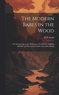 Modern Babes in the Wood; or, Summerings in the Wilderness. To Which is Added a Reliable and Descriptive Guide to the Adirondacks