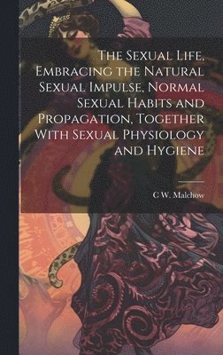 bokomslag The Sexual Life, Embracing the Natural Sexual Impulse, Normal Sexual Habits and Propagation, Together With Sexual Physiology and Hygiene