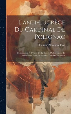 L'anti-Lucrce du cardinal de Polignac; contribution  l'etude de la pense philosophique et scientifique dans le premier tiers du 18e sicle 1