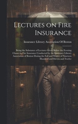 Lectures on Fire Insurance; Being the Substance of Lectures Given Before the Evening Classes in Fire Insurance Conducted by the Insurance Library Association of Boston During the Fall and Winter of 1