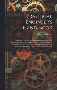bokomslag Practical Engineer's Hand-book; Comprising a Treatise on Modern Engines and Boilers, Marine, Locomotive, and Stationary; and Containing a Large Collection of Rules and Practical Data Relating to