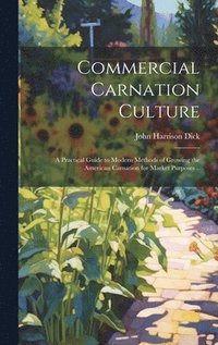 bokomslag Commercial Carnation Culture; a Practical Guide to Modern Methods of Growing the American Carnation for Market Purposes ..