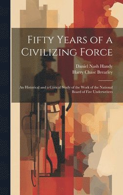 Fifty Years of a Civilizing Force; an Historical and a Critical Study of the Work of the National Board of Fire Underwriters 1