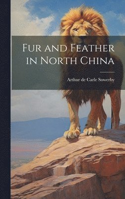 Arthur De Carle Sowerby, Arthur de Carle Sowerby - Fur and Feather in North China, Inbunden