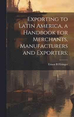 Ernest B Filsinger, Ernest B. Filsinger - Exporting to Latin America, a Handbook for Merchants, Manufacturers and Exporters;, Inbunden